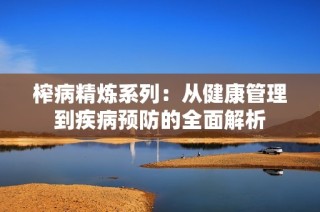榨病精炼系列：从健康管理到疾病预防的全面解析