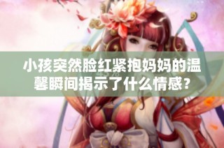 小孩突然脸红紧抱妈妈的温馨瞬间揭示了什么情感？