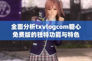 全面分析txvlogcom糖心免费版的独特功能与特色