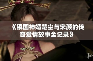 《镇国神婿楚尘与宋颜的传奇爱情故事全记录》