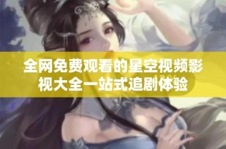 全网免费观看的星空视频影视大全一站式追剧体验