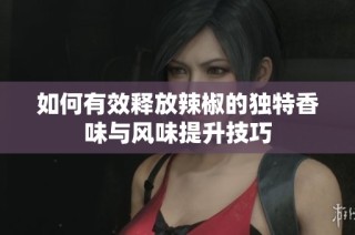 如何有效释放辣椒的独特香味与风味提升技巧