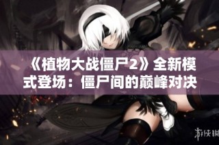 《植物大战僵尸2》全新模式登场：僵尸间的巅峰对决解析