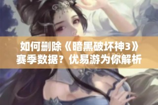 如何删除《暗黑破坏神3》赛季数据？优易游为你解析