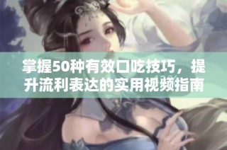 掌握50种有效口吃技巧，提升流利表达的实用视频指南
