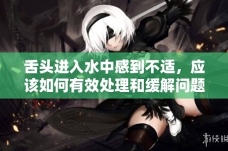 舌头进入水中感到不适，应该如何有效处理和缓解问题