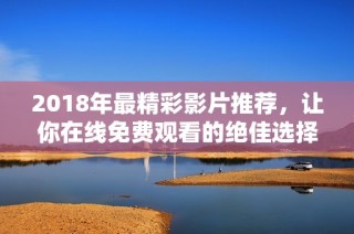 2018年最精彩影片推荐，让你在线免费观看的绝佳选择
