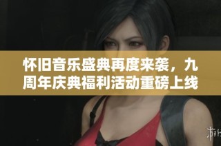 怀旧音乐盛典再度来袭，九周年庆典福利活动重磅上线！