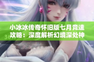 小冰冰传奇怀旧版七月竞速攻略：深度解析幻境深处神圣破障技巧