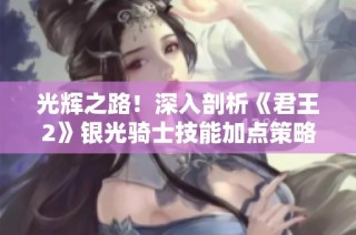 光辉之路！深入剖析《君王2》银光骑士技能加点策略与玩法