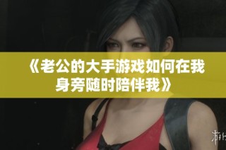 《老公的大手游戏如何在我身旁随时陪伴我》