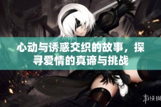 心动与诱惑交织的故事，探寻爱情的真谛与挑战