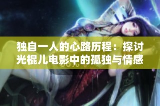 独自一人的心路历程：探讨光棍儿电影中的孤独与情感
