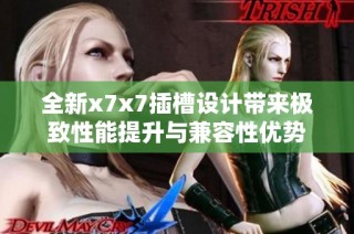 全新x7x7插槽设计带来极致性能提升与兼容性优势