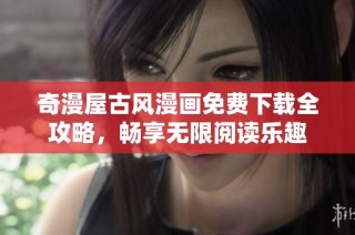 奇漫屋古风漫画免费下载全攻略，畅享无限阅读乐趣