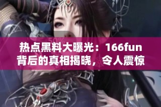 热点黑料大曝光：166fun背后的真相揭晓，令人震惊！