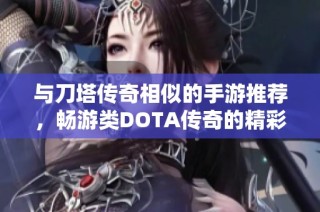 与刀塔传奇相似的手游推荐，畅游类DOTA传奇的精彩世界