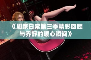 《周家日常第三季精彩回顾与乔舒的暖心瞬间》