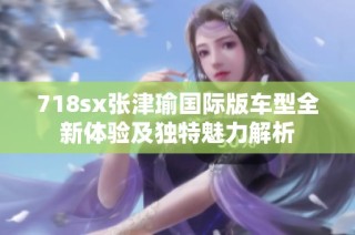 718sx张津瑜国际版车型全新体验及独特魅力解析