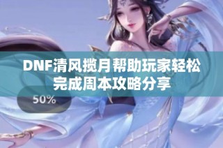 DNF清风揽月帮助玩家轻松完成周本攻略分享