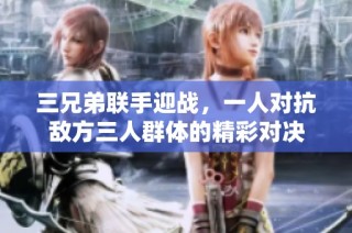 三兄弟联手迎战，一人对抗敌方三人群体的精彩对决