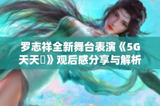 罗志祥全新舞台表演《5G天天奭》观后感分享与解析