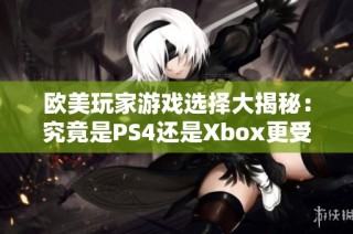 欧美玩家游戏选择大揭秘：究竟是PS4还是Xbox更受欢迎