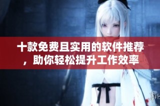 十款免费且实用的软件推荐，助你轻松提升工作效率