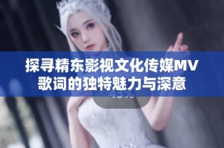 探寻精东影视文化传媒MV歌词的独特魅力与深意