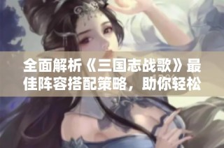 全面解析《三国志战歌》最佳阵容搭配策略，助你轻松制胜！