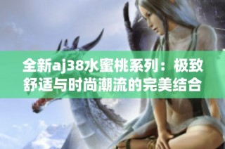 全新aj38水蜜桃系列：极致舒适与时尚潮流的完美结合