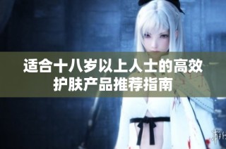 适合十八岁以上人士的高效护肤产品推荐指南