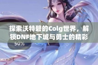 探索沃特碧的Colg世界，解锁DNF地下城与勇士的精彩冒险旅程
