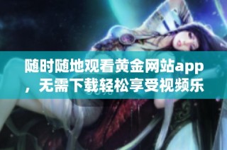 随时随地观看黄金网站app，无需下载轻松享受视频乐趣