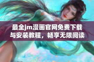 最全jm漫画官网免费下载与安装教程，畅享无限阅读乐趣