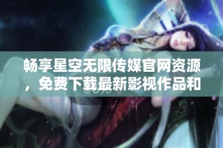 畅享星空无限传媒官网资源，免费下载最新影视作品和资料