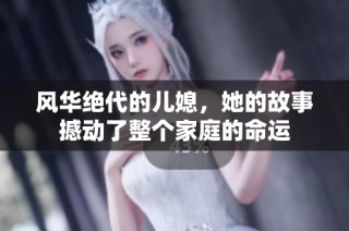 风华绝代的儿媳，她的故事撼动了整个家庭的命运