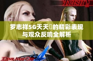 罗志祥5G天天奭的精彩表现与观众反响全解析