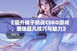《国外妹子挑战CSGO游戏，展现超凡技巧与魅力》