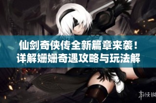 仙剑奇侠传全新篇章来袭！详解姗姗奇遇攻略与玩法解析