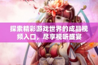 探索精彩游戏世界的成品视频入口，尽享视听盛宴