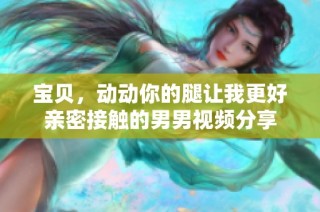 宝贝，动动你的腿让我更好亲密接触的男男视频分享