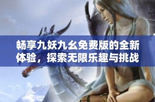 畅享九妖九幺免费版的全新体验，探索无限乐趣与挑战