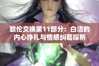 敌伦交换第11部分：白洁的内心挣扎与情感纠葛探析