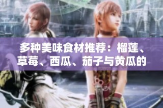 多种美味食材推荐：榴莲、草莓、西瓜、茄子与黄瓜的搭配美食