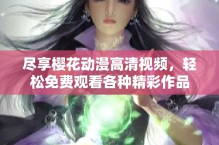 尽享樱花动漫高清视频，轻松免费观看各种精彩作品