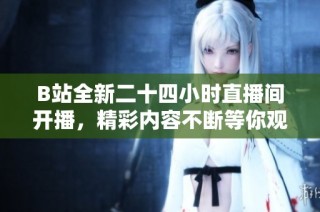 B站全新二十四小时直播间开播，精彩内容不断等你观看