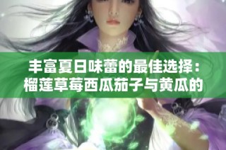 丰富夏日味蕾的最佳选择：榴莲草莓西瓜茄子与黄瓜的奇妙搭配