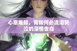 心意难却，背叛何必流泪哭泣的深情告白
