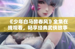 《少年白马醉春风》全集在线观看，畅享经典武侠故事魅力